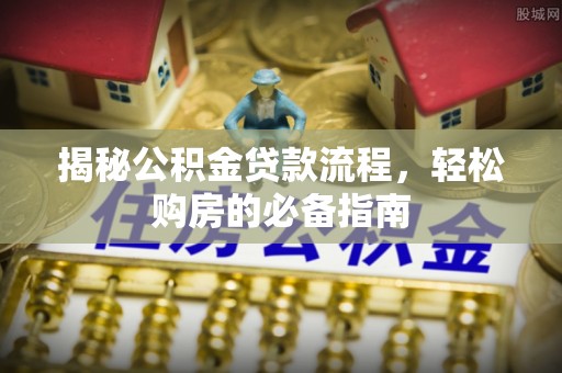应城揭秘公积金贷款流程，轻松购房的必备指南