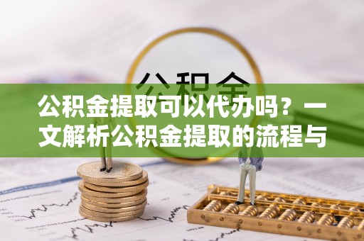 应城公积金提取可以代办吗？一文解析公积金提取的流程与注意事项