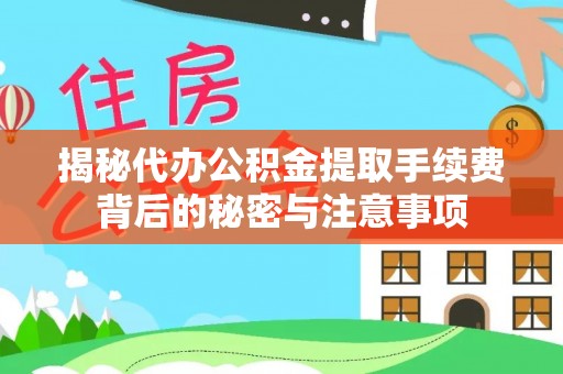 应城揭秘代办公积金提取手续费背后的秘密与注意事项