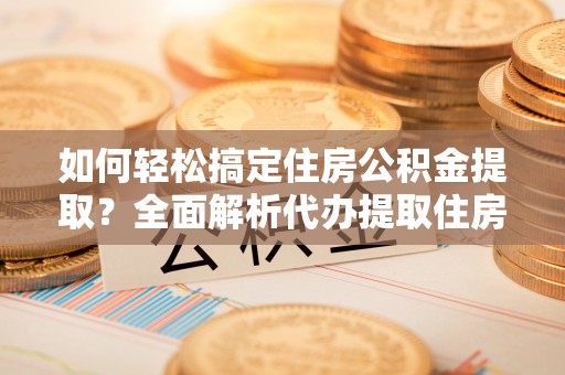 应城如何轻松搞定住房公积金提取？全面解析代办提取住房公积金流程