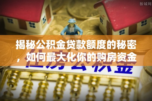 应城揭秘公积金贷款额度的秘密，如何最大化你的购房资金
