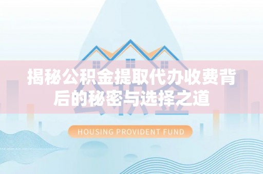 应城揭秘公积金提取代办收费背后的秘密与选择之道