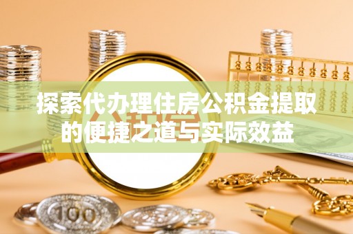 应城探索代办理住房公积金提取的便捷之道与实际效益
