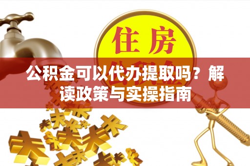 应城公积金可以代办提取吗？解读政策与实操指南