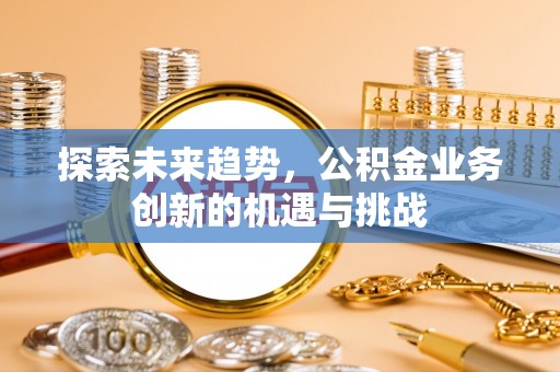 应城探索未来趋势，公积金业务创新的机遇与挑战