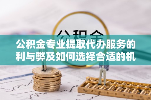 应城公积金专业提取代办服务的利与弊及如何选择合适的机构