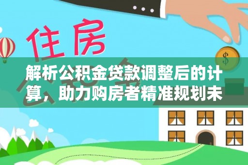 应城解析公积金贷款调整后的计算，助力购房者精准规划未来
