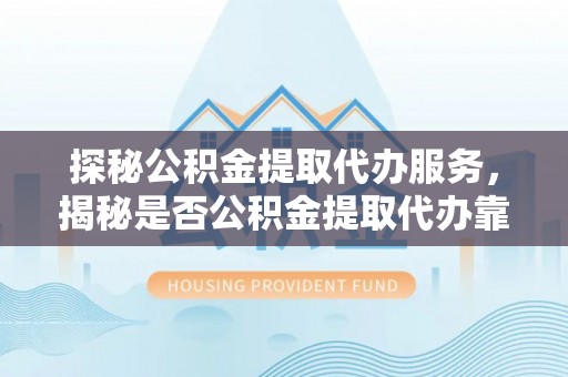 应城探秘公积金提取代办服务，揭秘是否公积金提取代办靠谱吗？