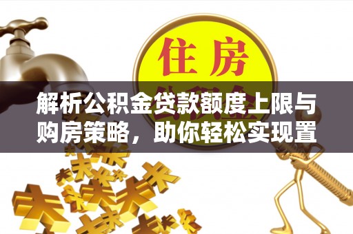 应城解析公积金贷款额度上限与购房策略，助你轻松实现置业梦想