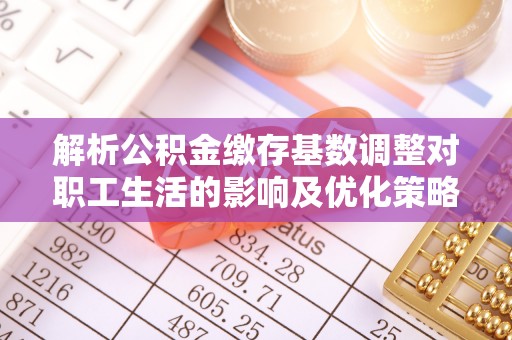 应城解析公积金缴存基数调整对职工生活的影响及优化策略