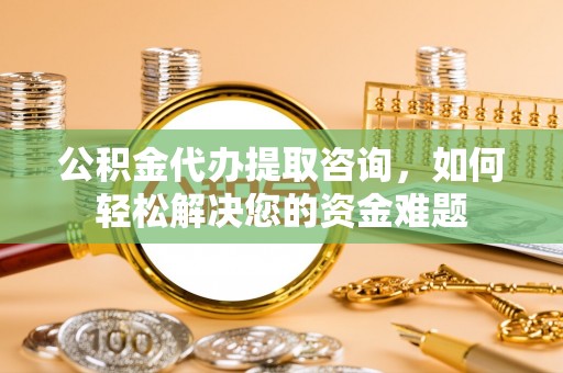 应城公积金代办提取咨询，如何轻松解决您的资金难题