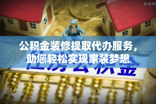 应城公积金装修提取代办服务，助您轻松实现家装梦想