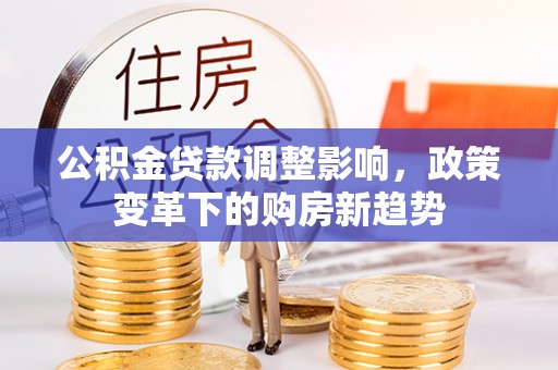 应城公积金贷款调整影响，政策变革下的购房新趋势