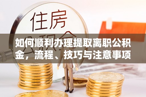 应城如何顺利办理提取离职公积金，流程、技巧与注意事项全解析