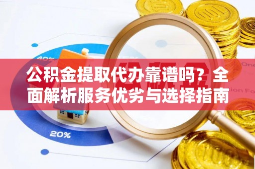 应城公积金提取代办靠谱吗？全面解析服务优劣与选择指南