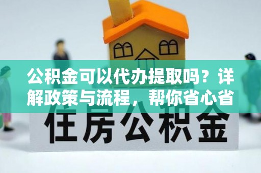 应城公积金可以代办提取吗？详解政策与流程，帮你省心省力