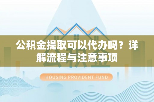 应城公积金提取可以代办吗？详解流程与注意事项