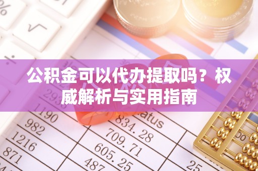 应城公积金可以代办提取吗？权威解析与实用指南