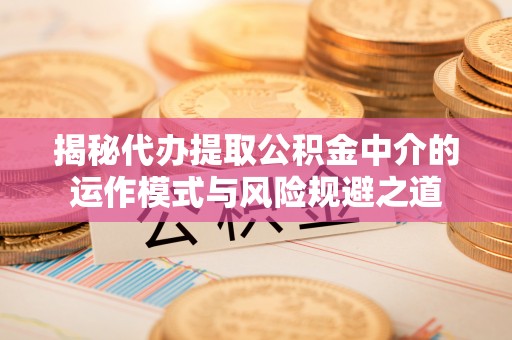 应城揭秘代办提取公积金中介的运作模式与风险规避之道