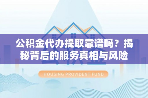 应城公积金代办提取靠谱吗？揭秘背后的服务真相与风险