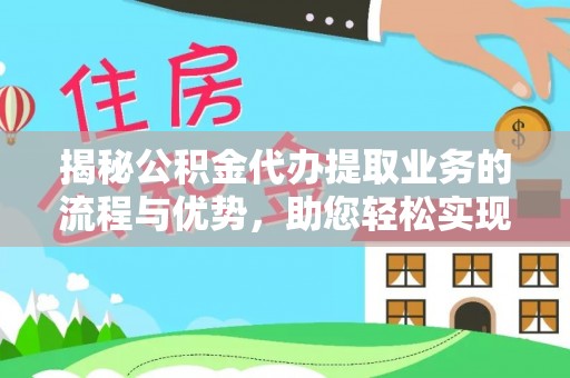 应城揭秘公积金代办提取业务的流程与优势，助您轻松实现资金利用最大化