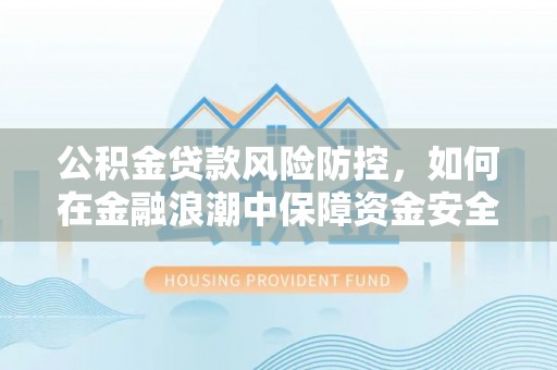 应城公积金贷款风险防控，如何在金融浪潮中保障资金安全
