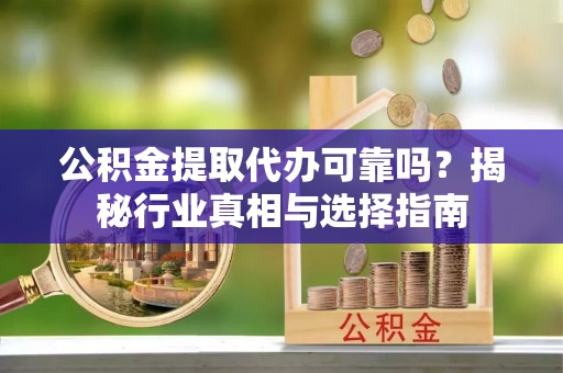 应城公积金提取代办可靠吗？揭秘行业真相与选择指南
