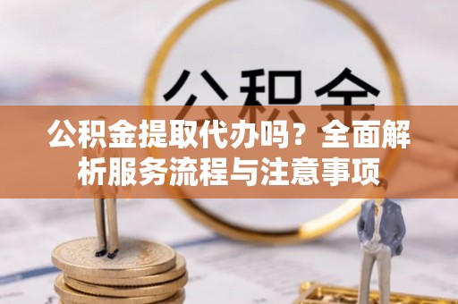 应城公积金提取代办吗？全面解析服务流程与注意事项