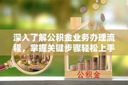 应城深入了解公积金业务办理流程，掌握关键步骤轻松上手