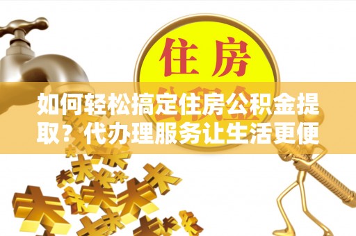 应城如何轻松搞定住房公积金提取？代办理服务让生活更便捷！