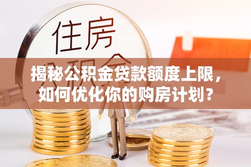 应城揭秘公积金贷款额度上限，如何优化你的购房计划？