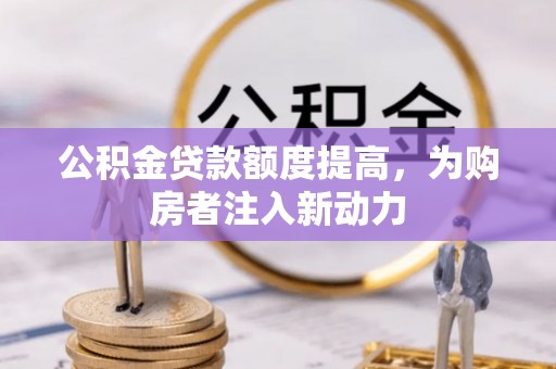 应城公积金贷款额度提高，为购房者注入新动力