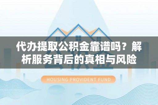 应城代办提取公积金靠谱吗？解析服务背后的真相与风险