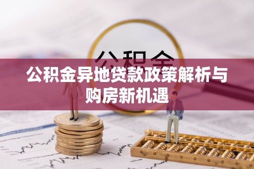 应城公积金异地贷款政策解析与购房新机遇