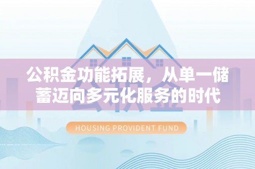 应城公积金功能拓展，从单一储蓄迈向多元化服务的时代