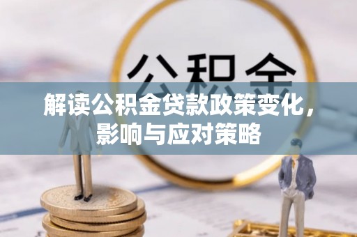 应城解读公积金贷款政策变化，影响与应对策略