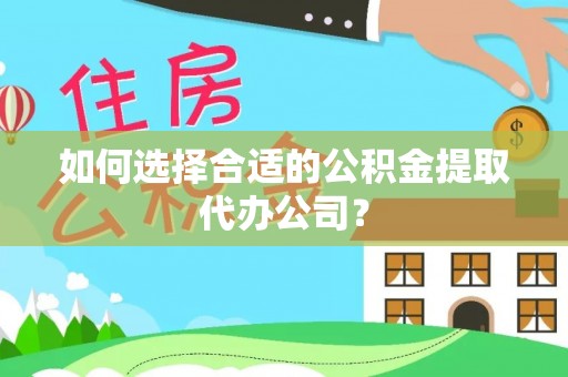 应城如何选择合适的公积金提取代办公司？