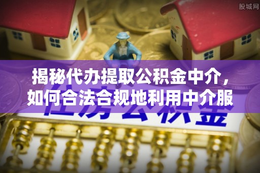 应城揭秘代办提取公积金中介，如何合法合规地利用中介服务