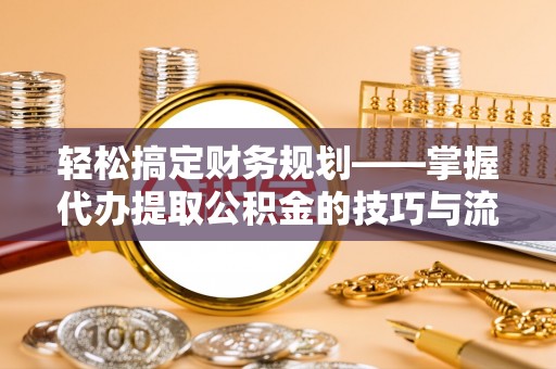 应城轻松搞定财务规划——掌握代办提取公积金的技巧与流程