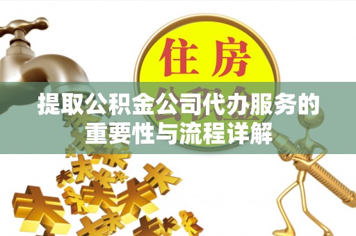 应城提取公积金公司代办服务的重要性与流程详解