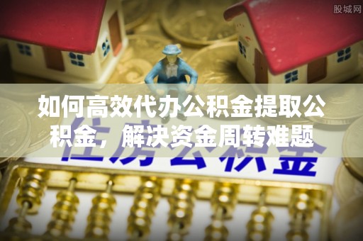 应城如何高效代办公积金提取公积金，解决资金周转难题