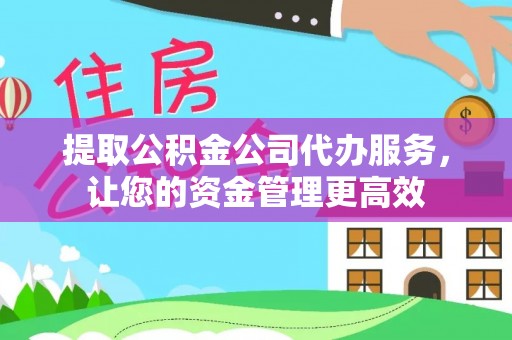 应城提取公积金公司代办服务，让您的资金管理更高效