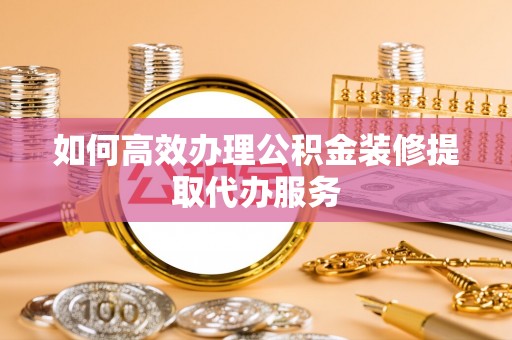 应城如何高效办理公积金装修提取代办服务