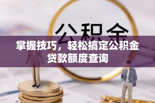 应城掌握技巧，轻松搞定公积金贷款额度查询