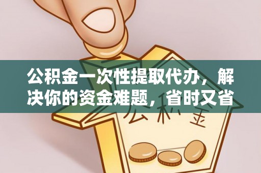应城公积金一次性提取代办，解决你的资金难题，省时又省心