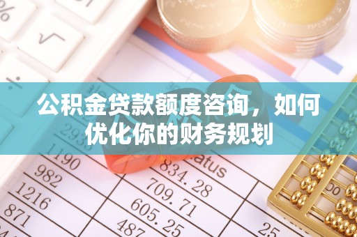 应城公积金贷款额度咨询，如何优化你的财务规划