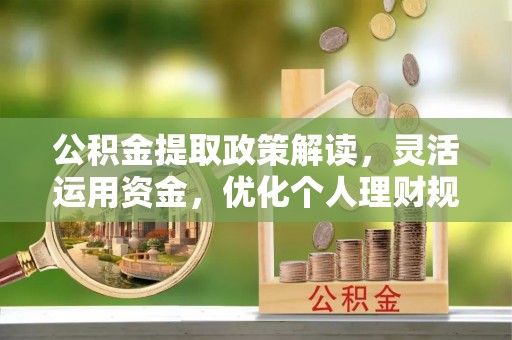 应城公积金提取政策解读，灵活运用资金，优化个人理财规划
