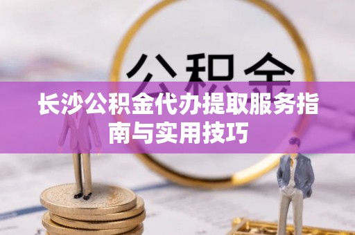 应城长沙公积金代办提取服务指南与实用技巧