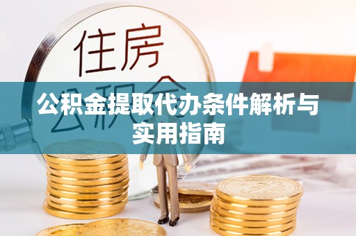 应城公积金提取代办条件解析与实用指南