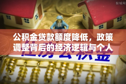 应城公积金贷款额度降低，政策调整背后的经济逻辑与个人应对策略